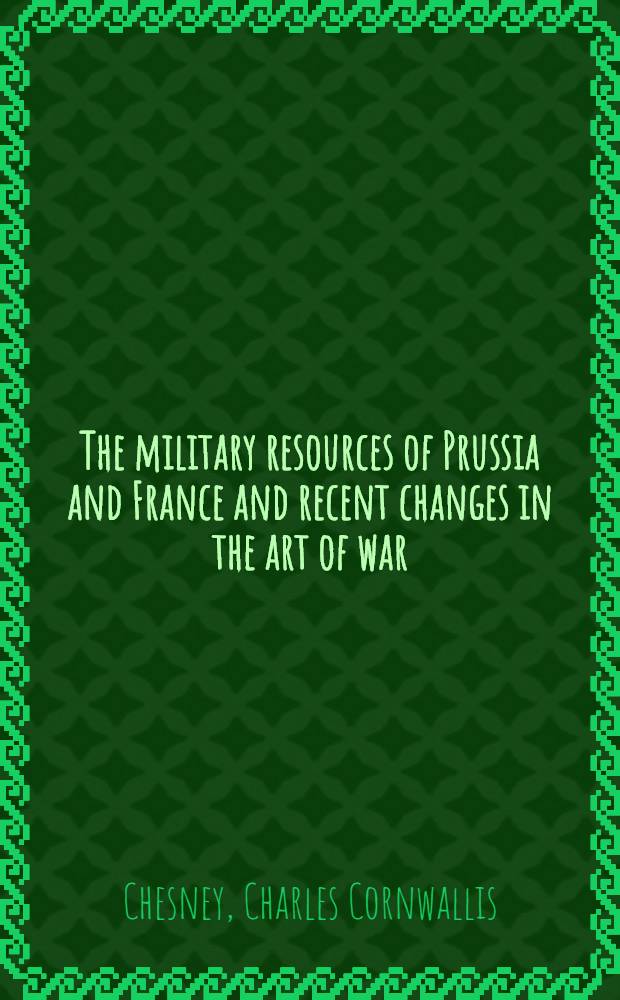 The military resources of Prussia and France and recent changes in the art of war