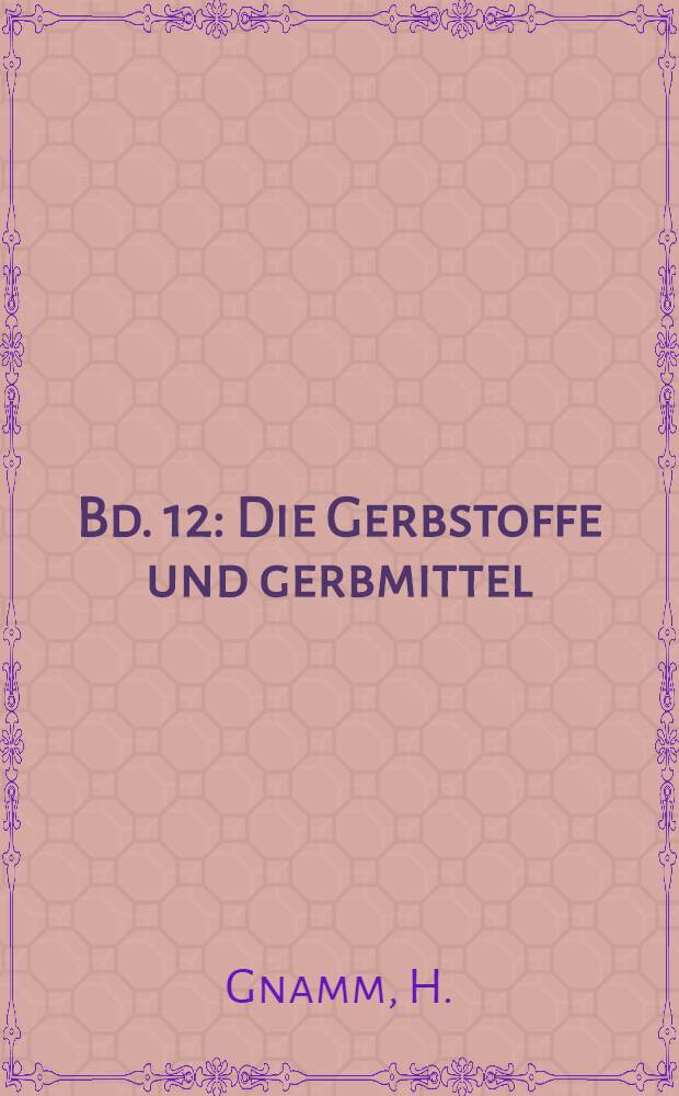 Bd. 12 : Die Gerbstoffe und gerbmittel