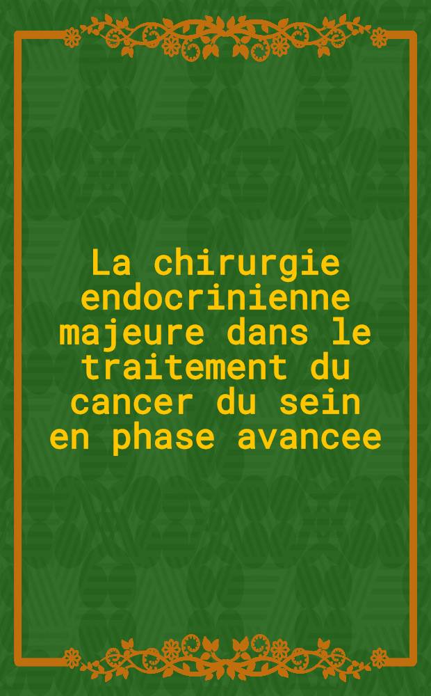 La chirurgie endocrinienne majeure dans le traitement du cancer du sein en phase avancee = Major endocrine surgery for the treatment of cancer of the breast in advanced stages : Recueil des communications