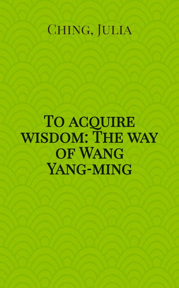 To acquire wisdom : The way of Wang Yang-ming