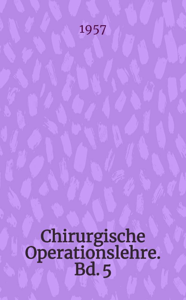 Chirurgische Operationslehre. Bd. 5 : Die Operationen der Hernien, am Mastdarm und an den Harn- und Geschlechtsorganen