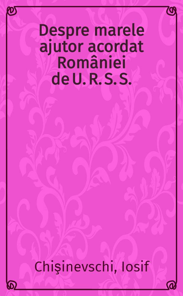 Despre marele ajutor acordat României de U. R. S. S.