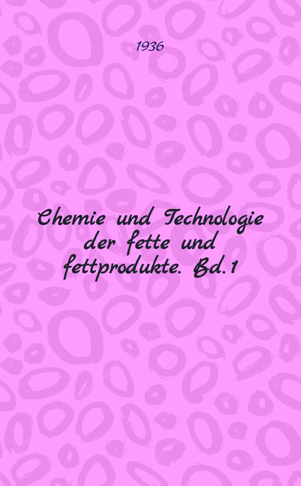 Chemie und Technologie der fette und fettprodukte. Bd. 1 : Chemie und Gewinnung der fette