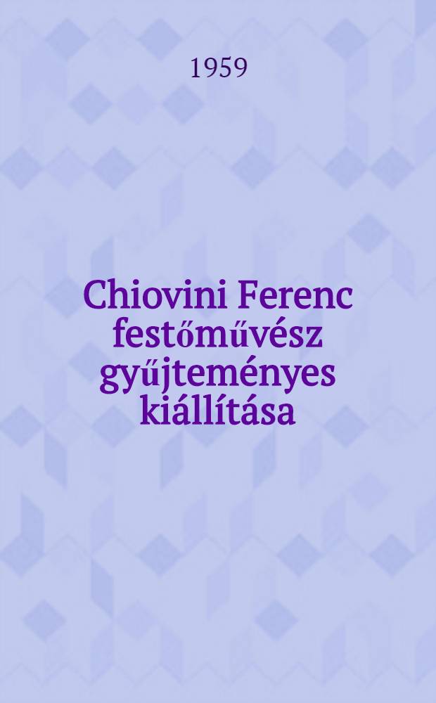 Chiovini Ferenc festőművész gyűjteményes kiállítása : Szolnok, 1959, nov. 14 - dec. 7 : Katalógus