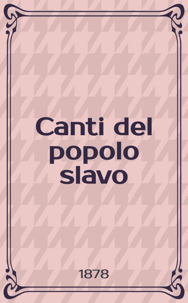Canti del popolo slavo : Trad. in versi italiani con ill. sulla letteratura e sui costumi slavi. Vol. 1