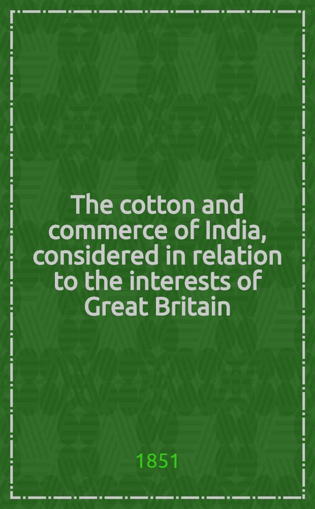 The cotton and commerce of India, considered in relation to the interests of Great Britain : With remarks on railway communication in the Bombay presidency