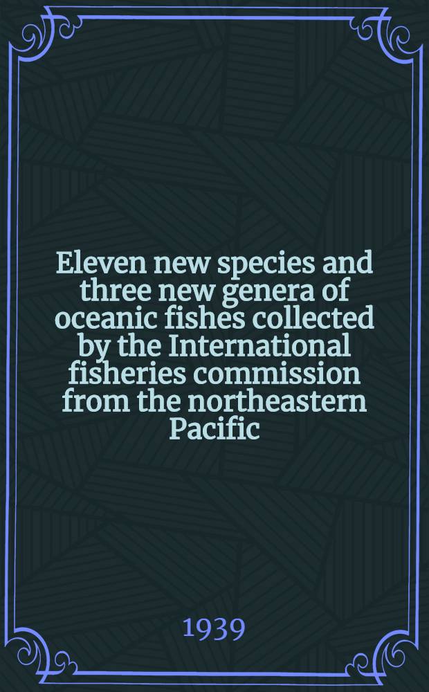 Eleven new species and three new genera of oceanic fishes collected by the International fisheries commission from the northeastern Pacific