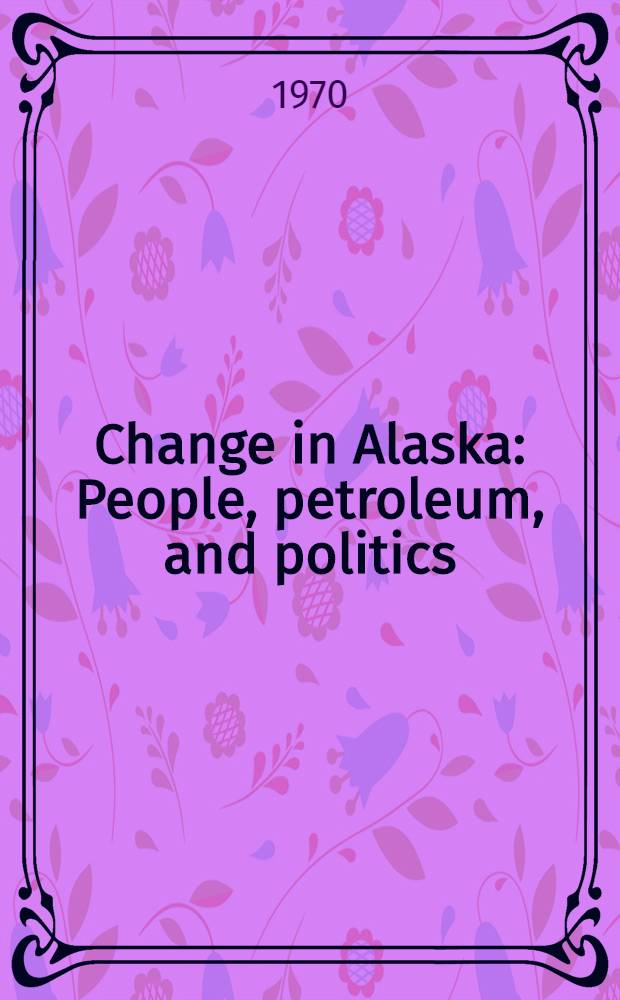 Change in Alaska : People, petroleum, and politics : Papers of the Twentieth Alaska science conf., held from Aug. 24 though 27, 1969