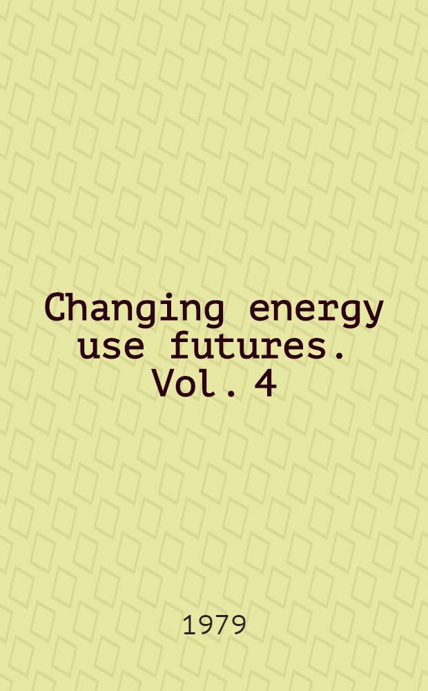 Changing energy use futures. Vol. 4