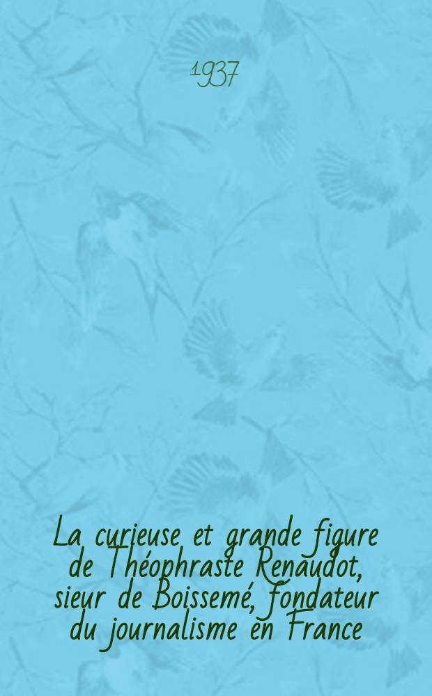 ... La curieuse et grande figure de Th&eacute;ophraste Renaudot, sieur de Boissem&eacute;, fondateur du journalisme en France