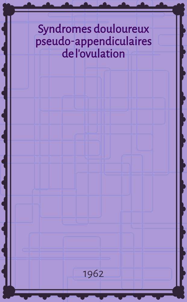 Syndromes douloureux pseudo-appendiculaires de l'ovulation : Th&egrave;se ..