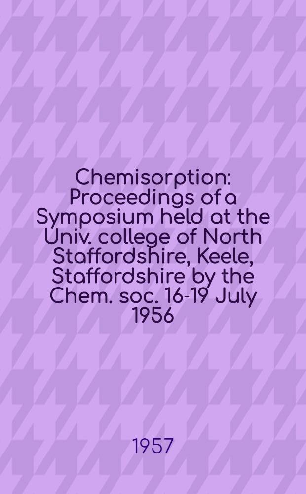 Chemisorption : Proceedings of a Symposium held at the Univ. college of North Staffordshire, Keele, Staffordshire by the Chem. soc. 16-19 July 1956