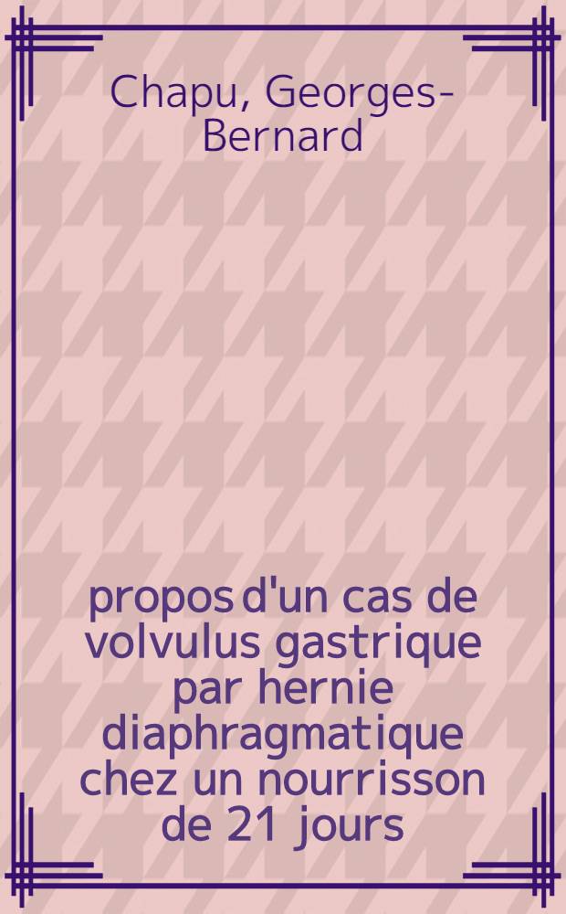 À propos d'un cas de volvulus gastrique par hernie diaphragmatique chez un nourrisson de 21 jours : Thèse pour le doctorat en méd. (diplôme d'État)