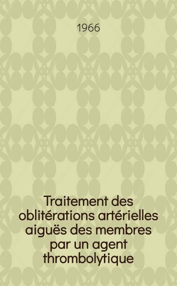 Traitement des oblitérations artérielles aiguës des membres par un agent thrombolytique: le CY 58 : (À propos de 4 cas traites dans les premières heures) : Thèse ..