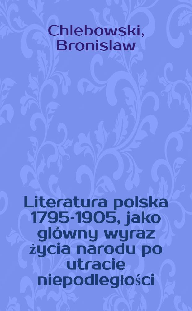 ... Literatura polska 1795-1905, jako glówny wyraz życia narodu po utracie niepodległości