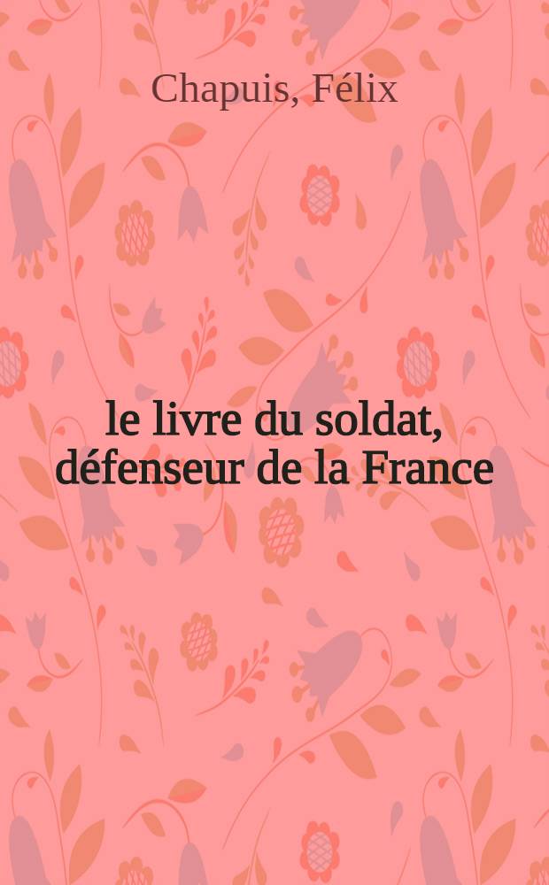 ... le livre du soldat, défenseur de la France : Conseils d'instruction militaire et actualités