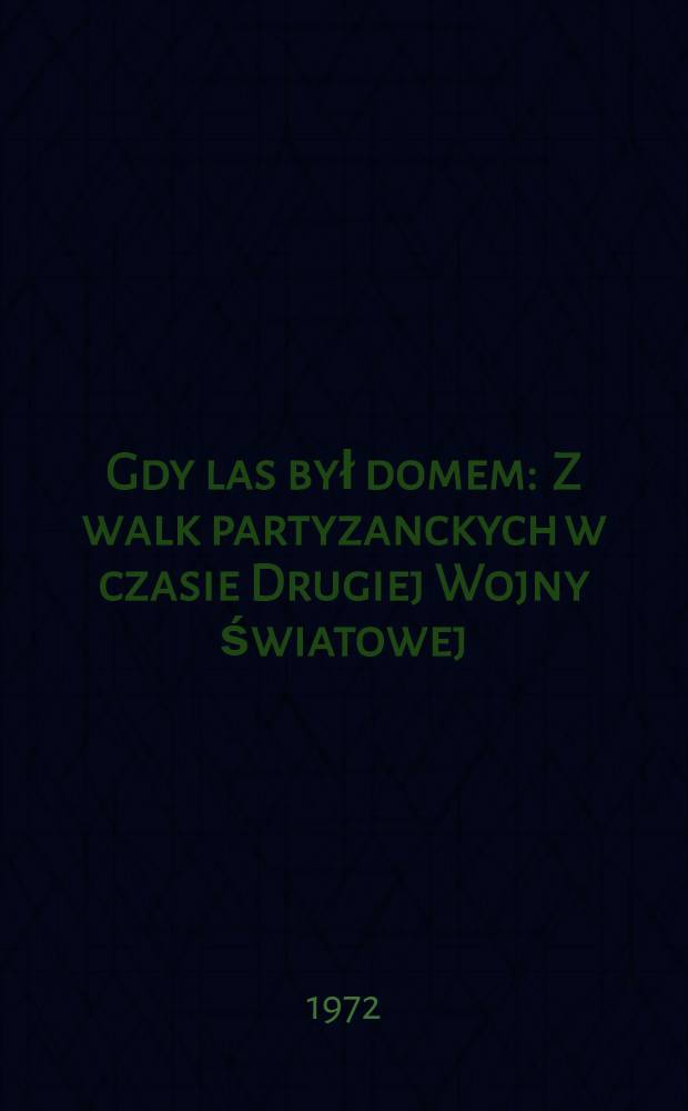 Gdy las był domem : Z walk partyzanckych w czasie Drugiej Wojny światowej