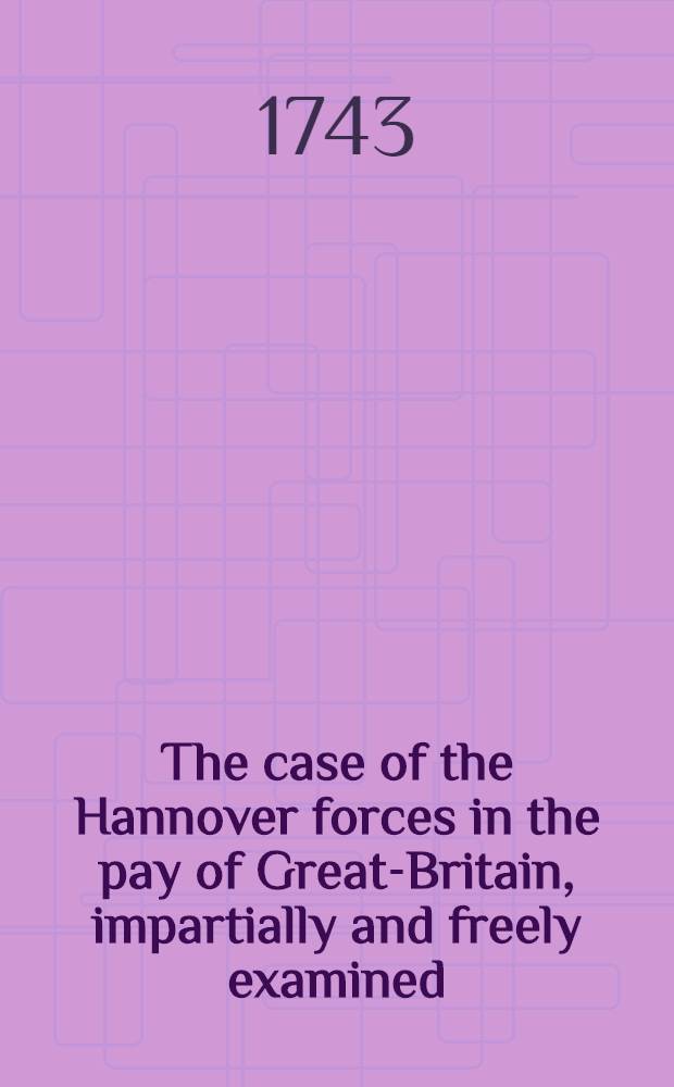 The case of the Hannover forces in the pay of Great-Britain, impartially and freely examined : With some seasonable reflections on the present conjuncture of affairs