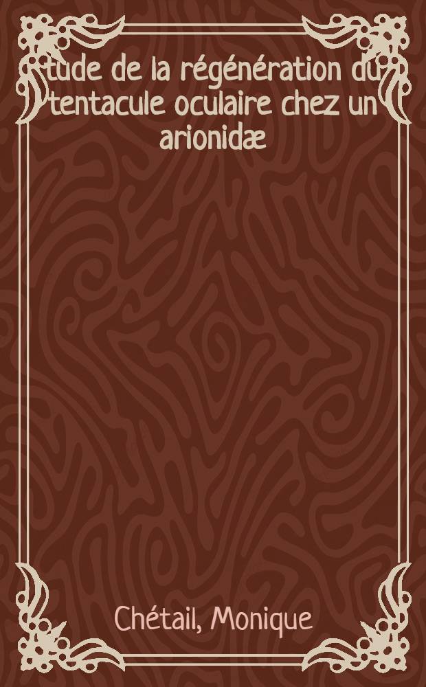 Étude de la régénération du tentacule oculaire chez un arionidæ (Arion rufus L.) et un limacidæ (Agriolimax agrestis L.): 1-re thèse; Propositions données par la Faculté: 2-e thèse: Thèses présentées à la Faculté des sciences de l'Univ. de Paris ... / par Monique Chétail
