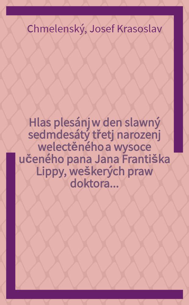 Hlas plesánj w den slawný sedmdesátý třetj narozenj welectěného a wysoce učeného pana Jana Františka Lippy, weškerých praw doktora ... : Dne 20. ledna 1827