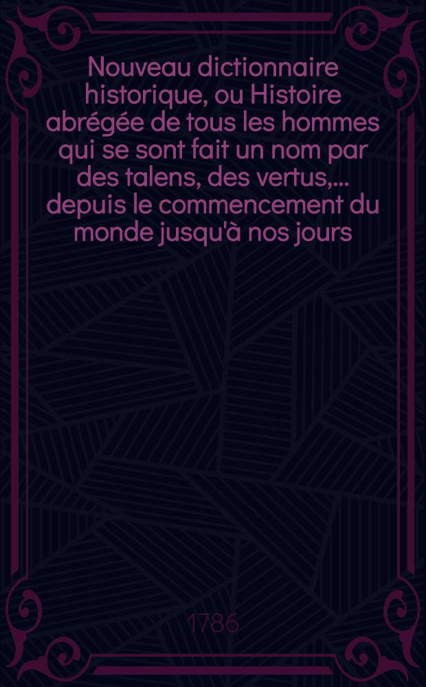 Nouveau dictionnaire historique, ou Histoire abr&eacute;g&eacute;e de tous les hommes qui se sont fait un nom par des talens, des vertus, ... depuis le commencement du monde jusqu'&agrave; nos jours .. : Avec des tables chronologiques pour r&eacute;duire en corps d'histoire les articles rependus dans ce dictionnaire. T. 8 : Sca - Zyp