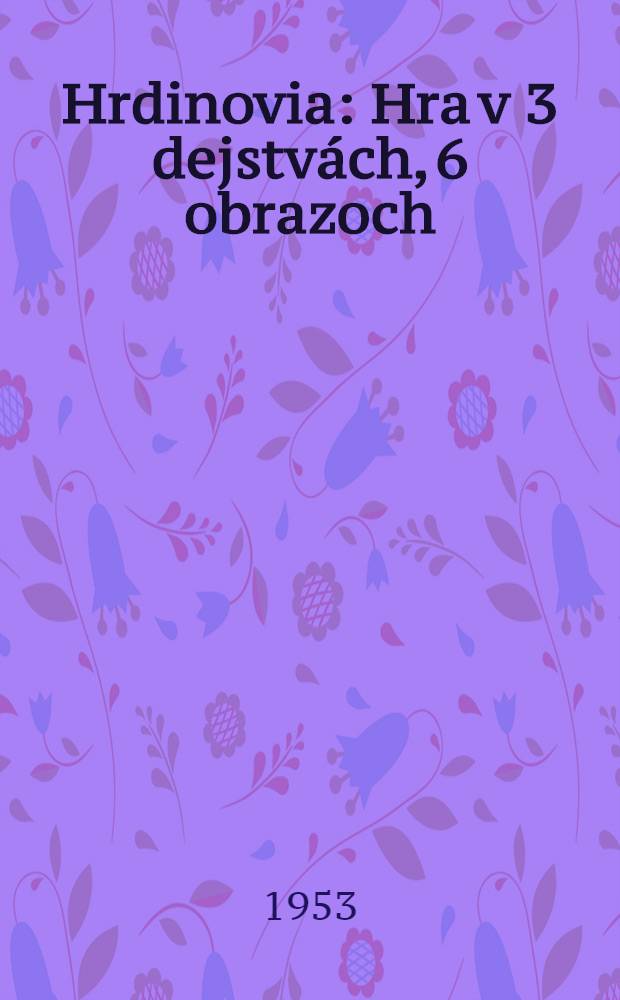 Hrdinovia : Hra v 3 dejstvách, 6 obrazoch : Podl'a novely národnej umelkyne Timravy