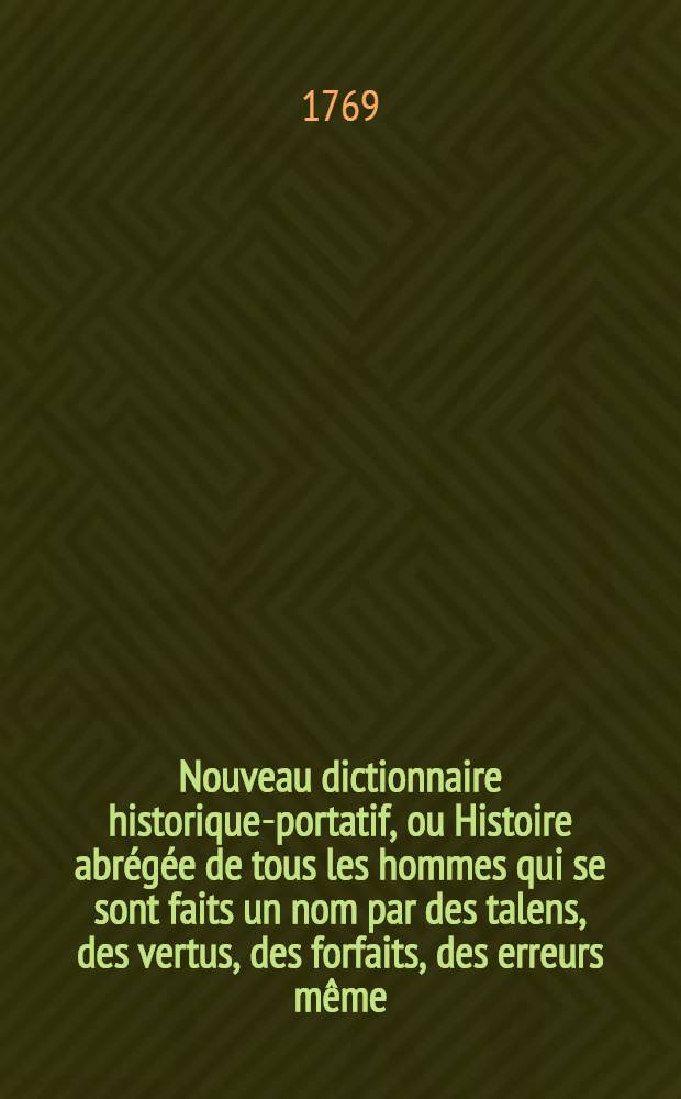 Nouveau dictionnaire historique-portatif, ou Histoire abrégée de tous les hommes qui se sont faits un nom par des talens, des vertus, des forfaits, des erreurs même, & c. & c. depuis le commencement du monde jusqu'à nos jours .. : Avec des tables chronologiques ... T. 4 : [Q - Z]