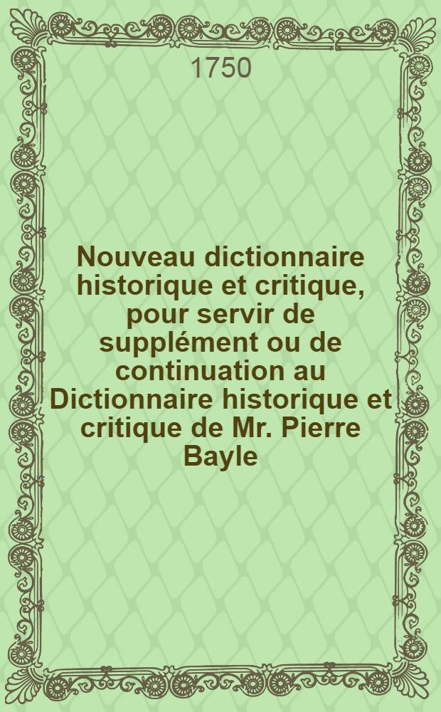 Nouveau dictionnaire historique et critique, pour servir de suppl&eacute;ment ou de continuation au Dictionnaire historique et critique de Mr. Pierre Bayle