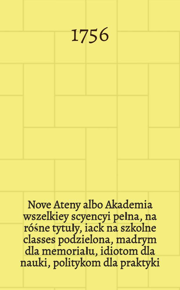 Nove Ateny albo Akademia wszelkiey scyencyi pełna, na róśne tytuły, iack na szkolne classes podzielona, madrym dla memoriału, idiotom dla nauki, politykom dla praktyki, melancholikom dla rozrywki, erigowana ... : Cz. 4