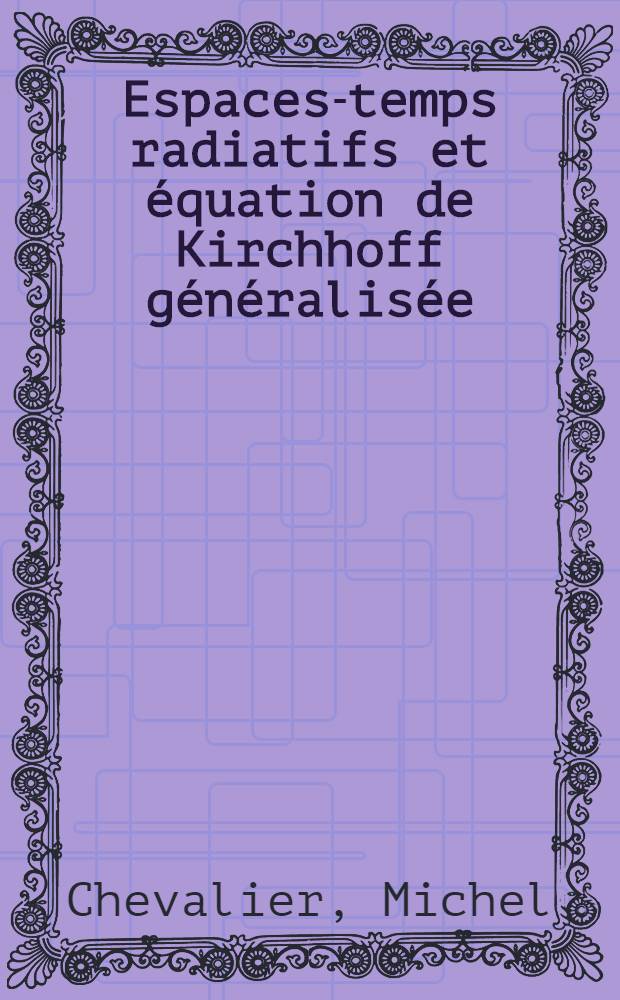 Espaces-temps radiatifs et équation de Kirchhoff généralisée : 1-re thèse prés. ... à la Fac. des sciences de Paris ..