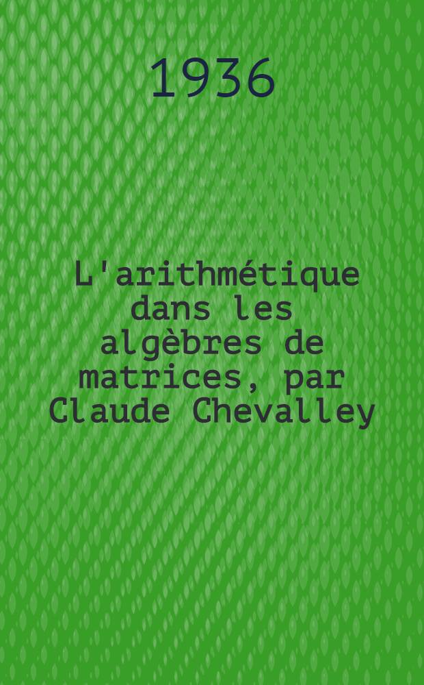 ... L'arithmétique dans les algèbres de matrices, par Claude Chevalley