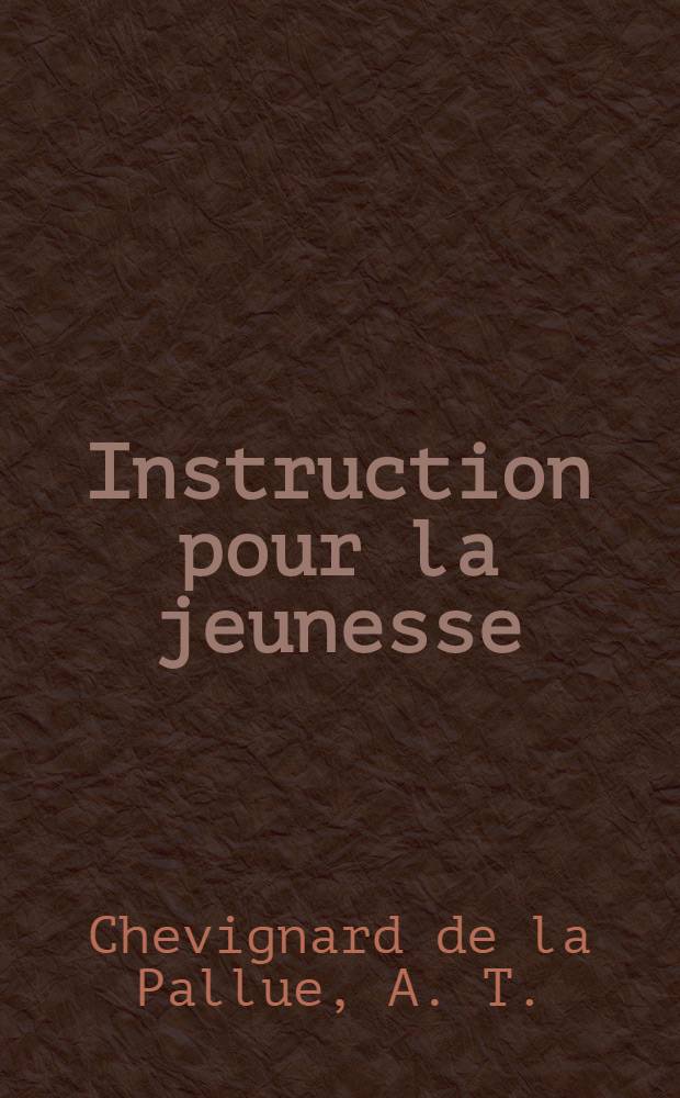 Instruction pour la jeunesse : Ouvrage utile et intéressant, contenant les principales conaissances physiques et morales, présentées de la manière la plus simple : T. 1-2