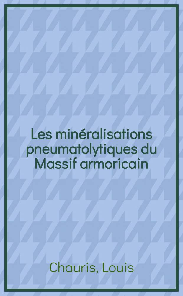Les minéralisations pneumatolytiques du Massif armoricain: 1-e thèse; Propositions données par Faculté: 2-e thèse: Thèses / présentées ... par Louis Chauris