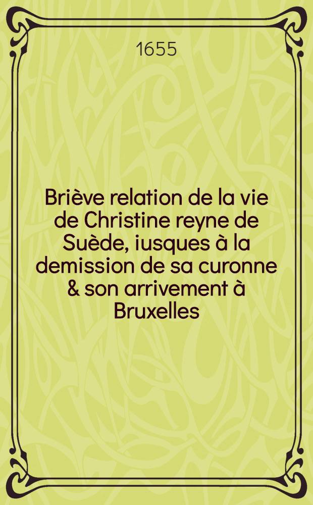 Briève relation de la vie de Christine reyne de Suède, iusques à la demission de sa curonne & son arrivement à Bruxelles