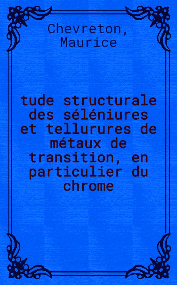 Étude structurale des séléniures et tellurures de métaux de transition, en particulier du chrome: 1-re thèse; Propositions données par la Faculté: 2-e thèse: Thèses présentées à la Faculté des sciences de l'Univ. de Lyon ... / par Maurice Chevreton ..