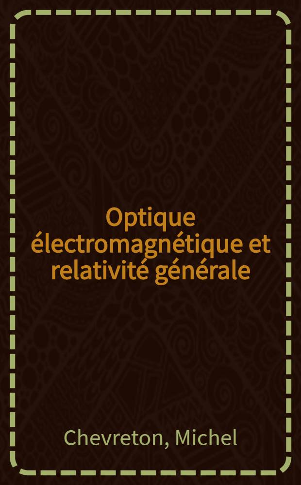 Optique électromagnétique et relativité générale : Approximation de l'optique géométrique : Thèse ... présentée à la Faculté des sciences de Paris