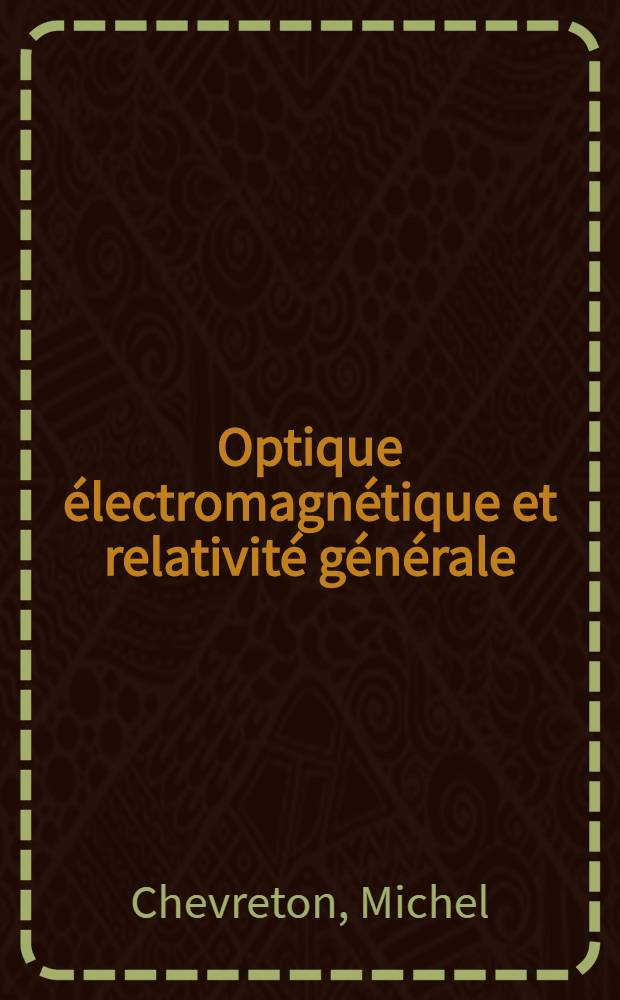 Optique &eacute;lectromagn&eacute;tique et relativit&eacute; g&eacute;n&eacute;rale : Approximation de l'optique g&eacute;om&eacute;trique : Th&egrave;se ... pr&eacute;sent&eacute;e &agrave; la Facult&eacute; des sciences de Paris