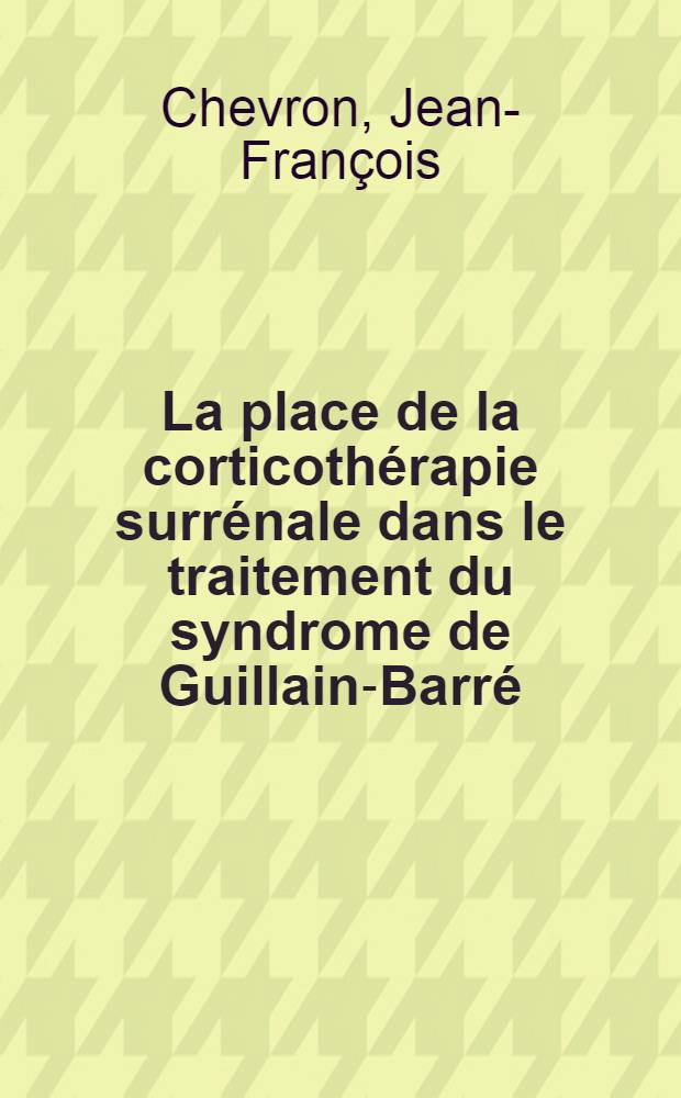 La place de la corticothérapie surrénale dans le traitement du syndrome de Guillain-Barré : Thèse pour le doctorat en méd. (diplôme d'État)