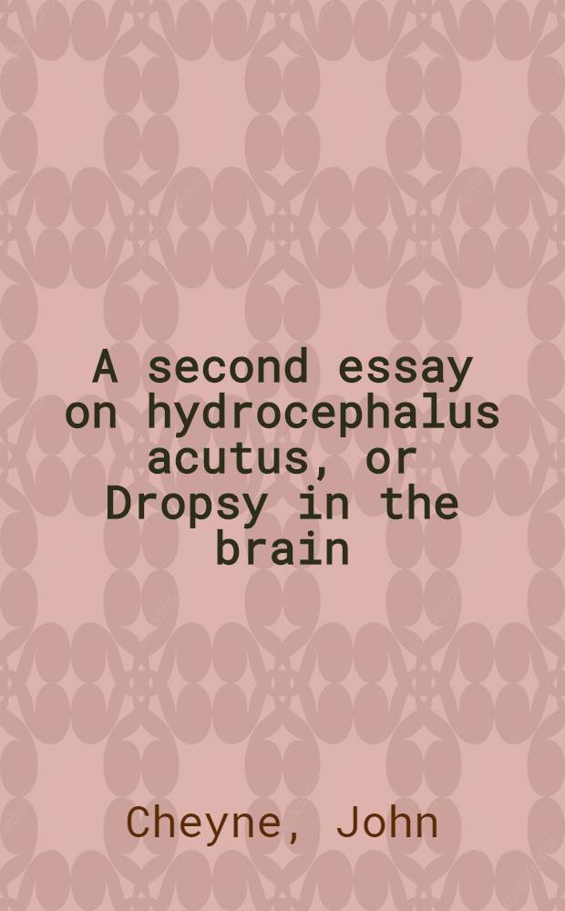 A second essay on hydrocephalus acutus, or Dropsy in the brain