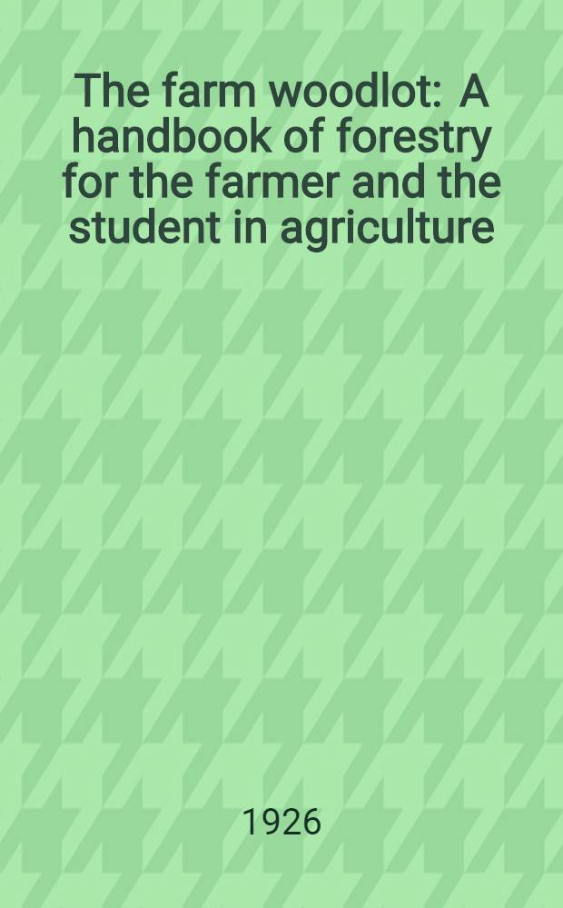 The farm woodlot : A handbook of forestry for the farmer and the student in agriculture