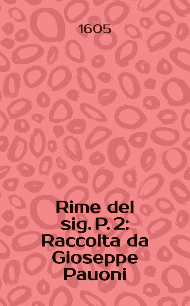 Rime del sig. P. 2 : Raccolta da Gioseppe Pauoni