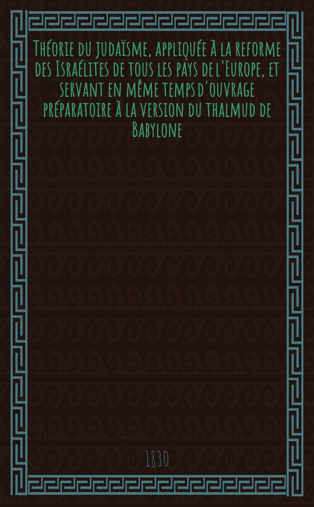 Théorie du judaïsme, appliquée à la reforme des Israélites de tous les pays de l'Europe, et servant en même temps d'ouvrage préparatoire à la version du thalmud de Babylone, par l'abbé L. A. Chiarini : T. 2. T. 2