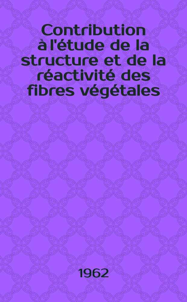 Contribution à l'étude de la structure et de la réactivité des fibres végétales: 1-re thèse; Propositions données par la Faculté: 2-e thèse: Thèses présentées à ... l'Univ. de Grenoble ... / par Jean Chiaverina