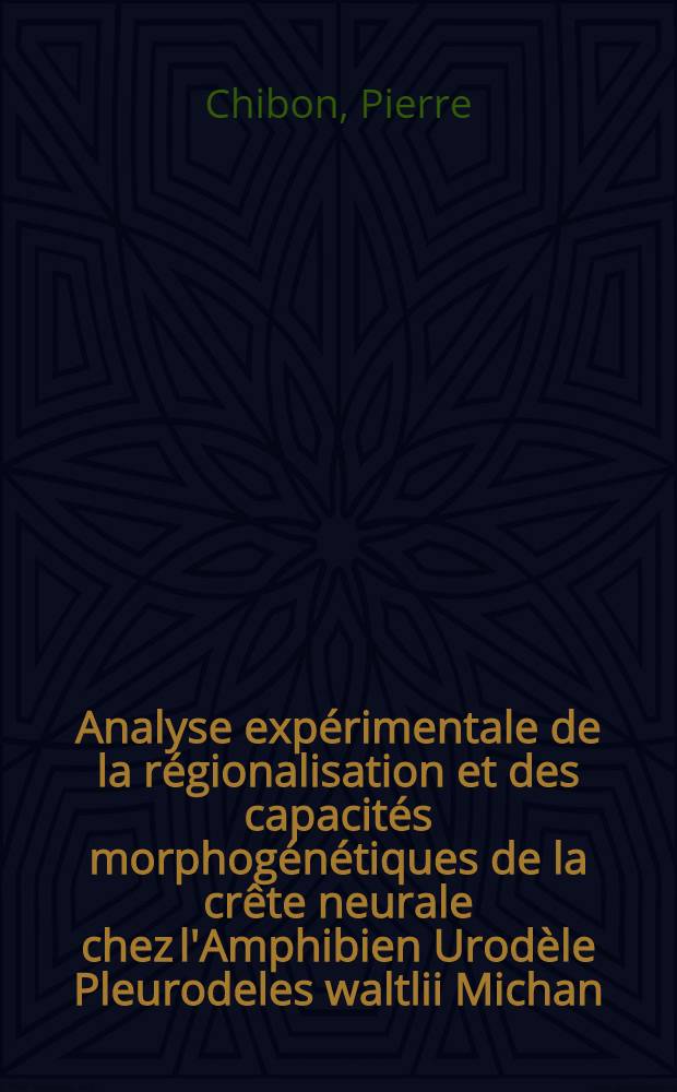 Analyse expérimentale de la régionalisation et des capacités morphogénétiques de la crête neurale chez l'Amphibien Urodèle Pleurodeles waltlii Michan: 1-re thèse; L'acquisition de la pigmentation spécifique chez les Vertébrés: 2-e thèse: Thèses présentées à la Faculté des sciences de l'Univ. de Paris ... / par Pierre Chibon