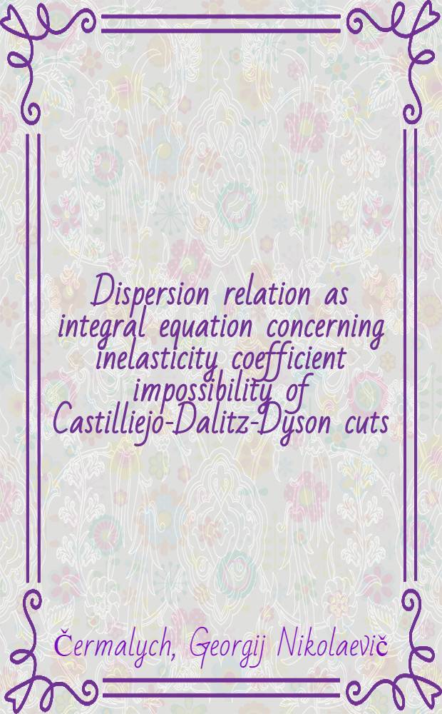 Dispersion relation as integral equation concerning inelasticity coefficient impossibility of Castilliejo-Dalitz-Dyson cuts