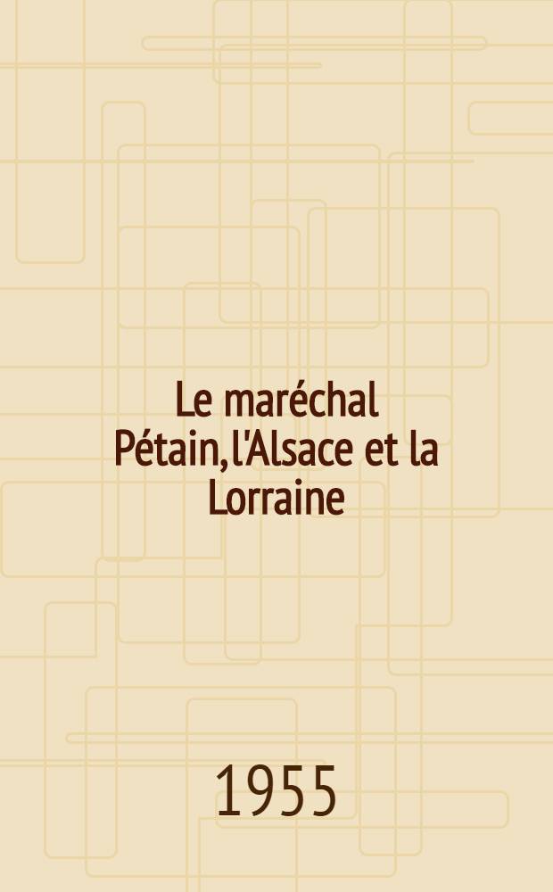 Le maréchal Pétain, l'Alsace et la Lorraine : Faits et documents 1940-1944