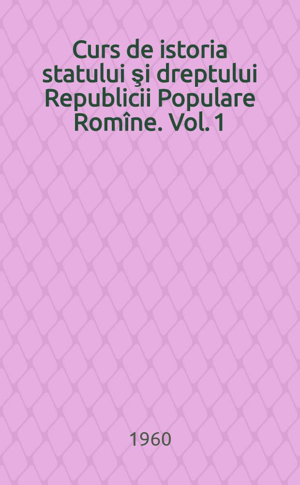 Curs de istoria statului şi dreptului Republicii Populare Romîne. Vol. 1 : Pînă la 1848