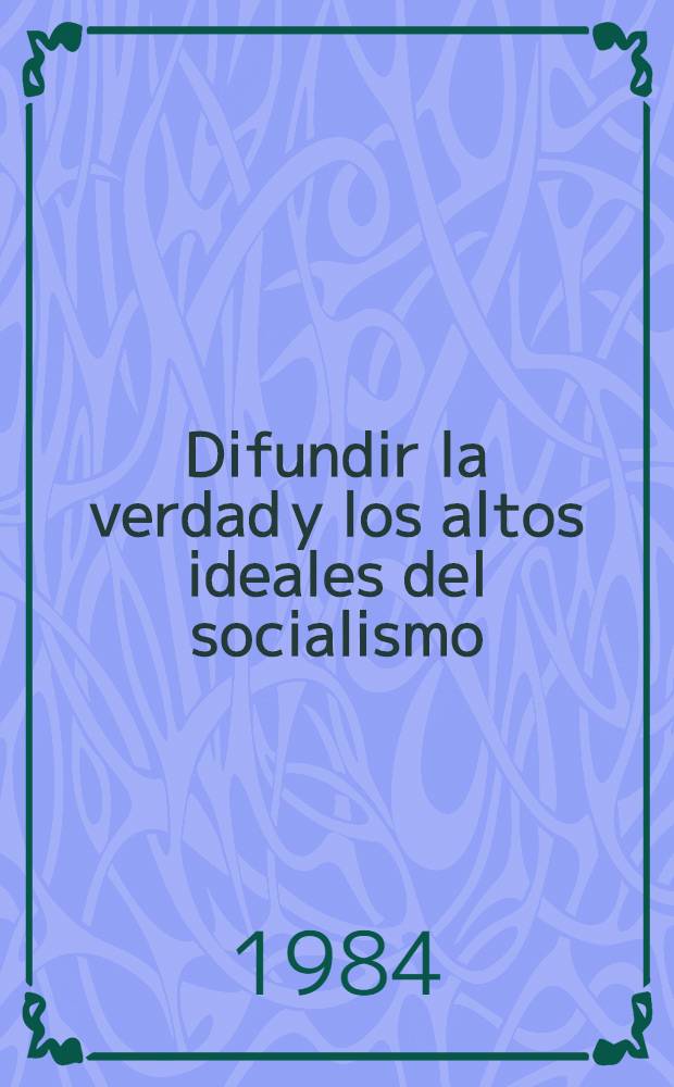 Difundir la verdad y los altos ideales del socialismo : Discurso pronunciado el 25 de sept. de 1984 en el Pleno de la Junta directiva de la Unión de escritores de la URSS dedicado al 50 aniversario del Primer Congr. de escritores sov