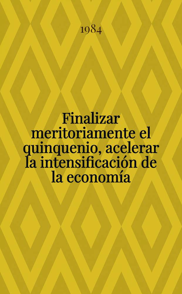 Finalizar meritoriamente el quinquenio, acelerar la intensificación de la economía : (Discurso en la Ses. del Buró Polít. del CC del PCUS, celebrada el 15 de nov. de 1984)