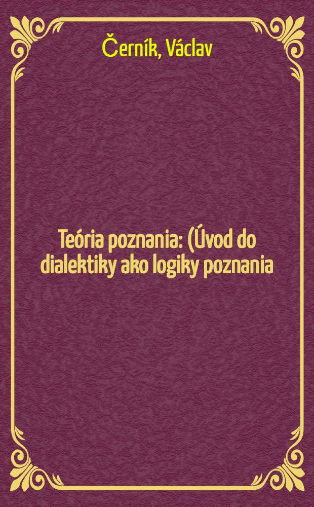 Teória poznania : (Úvod do dialektiky ako logiky poznania)